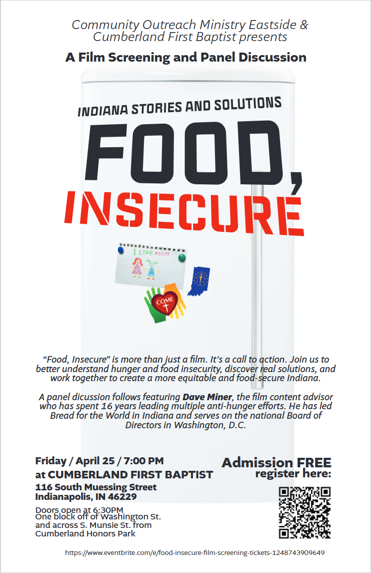 Join us for a free film screening on Friday April 25 7:00 PM at CUMBERLAND FIRST BAPTIST 116 South Muessing Street Indianapolis, IN 46229. Doors open at 6:30PM. Food, Insecure is more than just a film. It's a call to action. Join us to better understand hunger and food insecurity, discover real solutions, and work together to create a more equitable and food-secure Indiana. A panel dicussion follows featuring Dave Miner, the film content advisor
who has spent 16 years leading multiple anti-hunger efforts. He has led Bread for the World in Indiana and serves on the national Board of Directors in Washington, D.C. Register here: https://www.eventbrite.com/e/food-insecure-film-screening-tickets-1248743909649